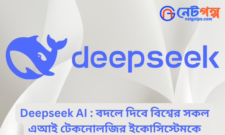 Deepseek AI : বদলে দিবে বিশ্বের সকল এআই টেকনোলজির ইকোসিস্টেমকে